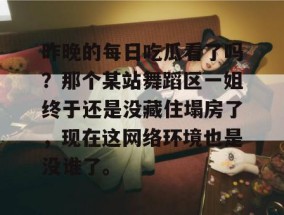 昨晚的每日吃瓜看了吗？那个某站舞蹈区一姐终于还是没藏住塌房了，现在这网络环境也是没谁了。
