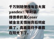 千万别随便搜每日大赛yandex！平时装得很乖的某Coser被金主无情抛弃后彻底疯了，真面目终于暴露在阳光下了。