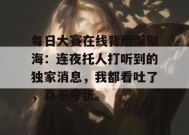 每日大赛在线背后深似海：连夜托人打听到的独家消息，我都看吐了，真不夸张。