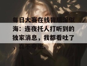 每日大赛在线背后深似海：连夜托人打听到的独家消息，我都看吐了，真不夸张。