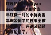 昨晚的每日大赛yandex看了吗？那个当年红极一时的小鲜肉当年霸凌同学的往事全被抖出来了，评论区已经彻底沦陷了。