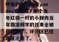 昨晚的每日大赛yandex看了吗？那个当年红极一时的小鲜肉当年霸凌同学的往事全被抖出来了，评论区已经彻底沦陷了。