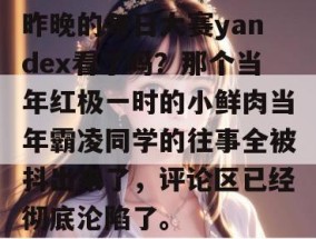 昨晚的每日大赛yandex看了吗？那个当年红极一时的小鲜肉当年霸凌同学的往事全被抖出来了，评论区已经彻底沦陷了。