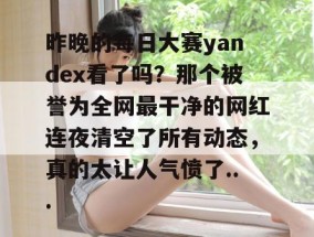 昨晚的每日大赛yandex看了吗？那个被誉为全网最干净的网红连夜清空了所有动态，真的太让人气愤了...