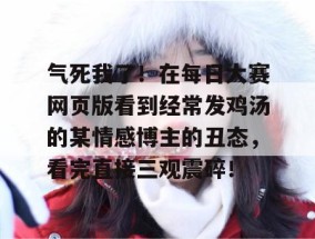 气死我了！在每日大赛网页版看到经常发鸡汤的某情感博主的丑态，看完直接三观震碎！