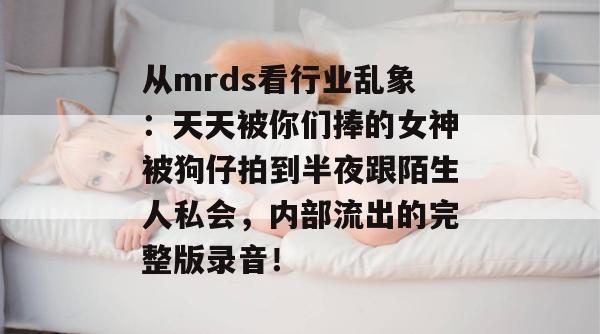 从mrds看行业乱象：天天被你们捧的女神被狗仔拍到半夜跟陌生人私会，内部流出的完整版录音！