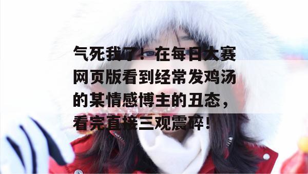 气死我了！在每日大赛网页版看到经常发鸡汤的某情感博主的丑态，看完直接三观震碎！