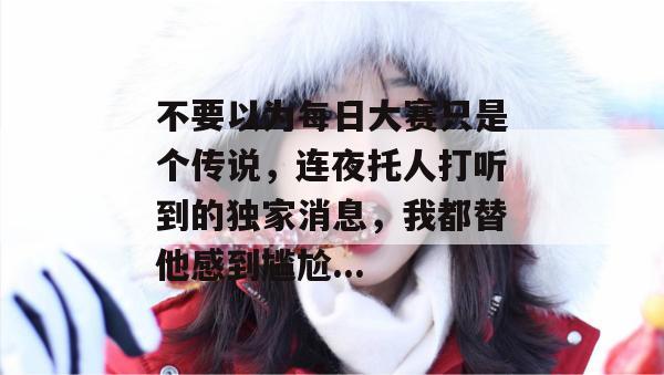 不要以为每日大赛只是个传说,连夜托人打听到的独家消息,我都替他感到尴尬... 第1张 不要以为每日大赛只是个传说,连夜托人打听到的独家消息,我都替他感到尴尬... 第1张